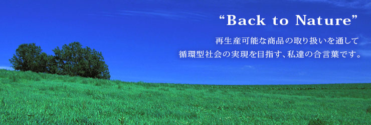 "Back to Nature" 再生産可能な商品の取り扱いを通して循環型社会の実現を目指す、私たちの合言葉です。